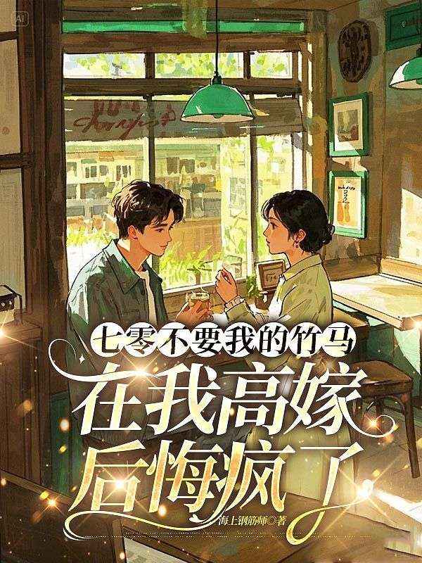 七零不要我的竹馬，在我高嫁後悔瘋了