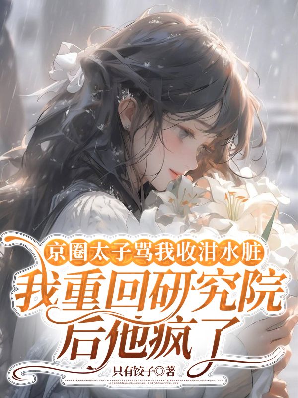 京圈太子罵我收泔水臟，我重回研究院後他瘋了