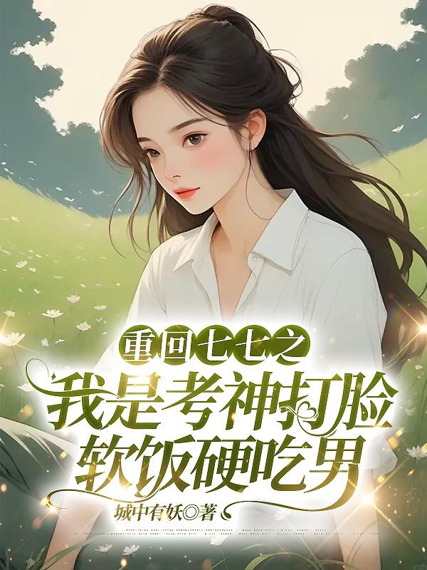 重回七七之我是考神打臉軟飯硬吃男