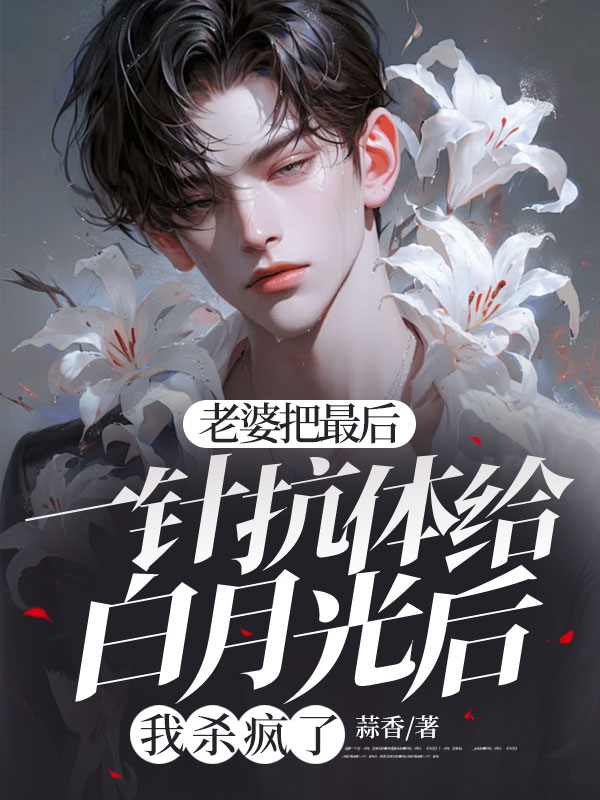 老婆把最後一針抗體給白月光後，我殺瘋了