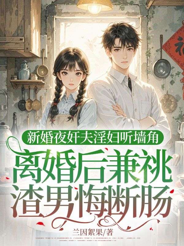 新婚夜奸夫淫婦聽牆角，離婚後兼祧渣男悔斷腸