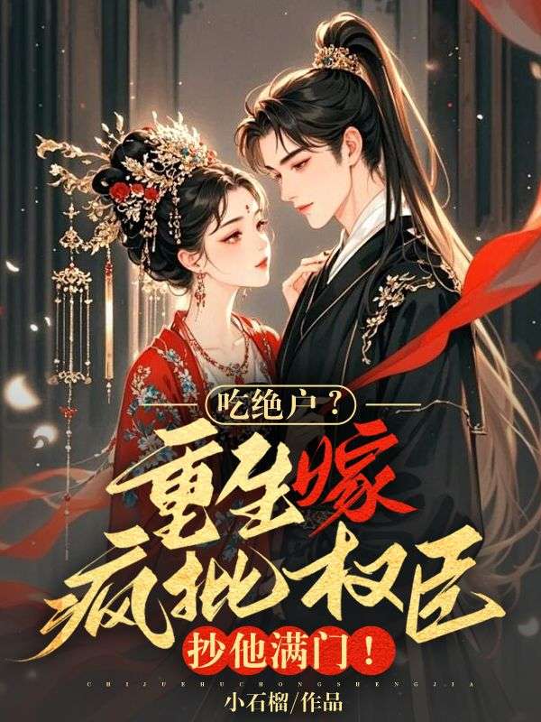 吃絕戶？重生嫁瘋批權臣，抄他滿門！