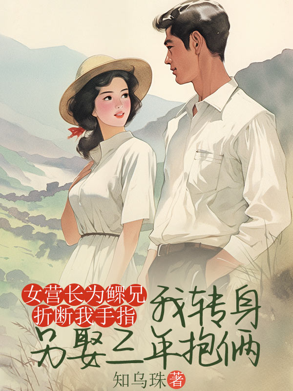 女營長為鰥兄折斷我手指，我轉身另娶三年抱倆