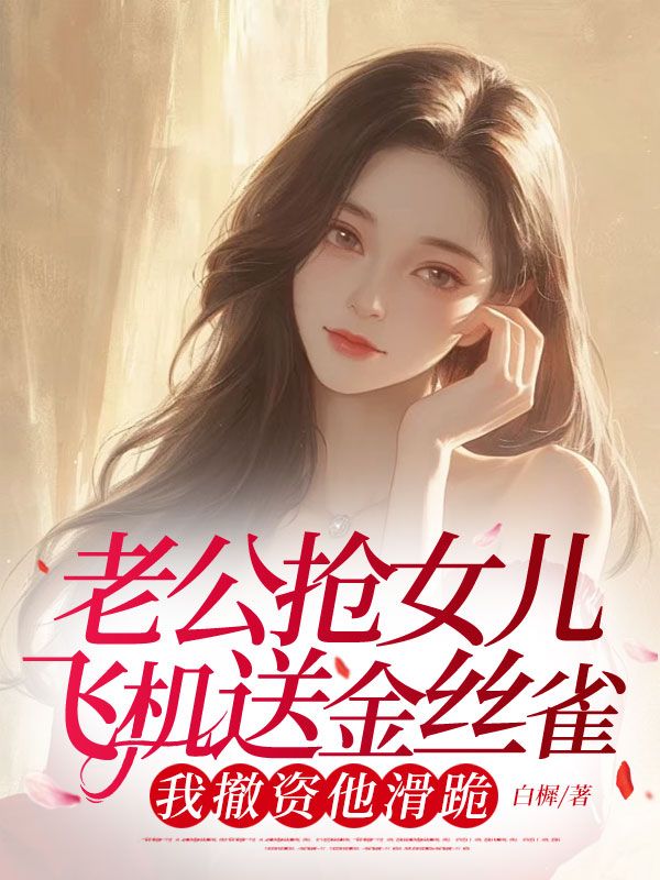 老公搶女兒飛機送金絲雀，我撤資他滑跪