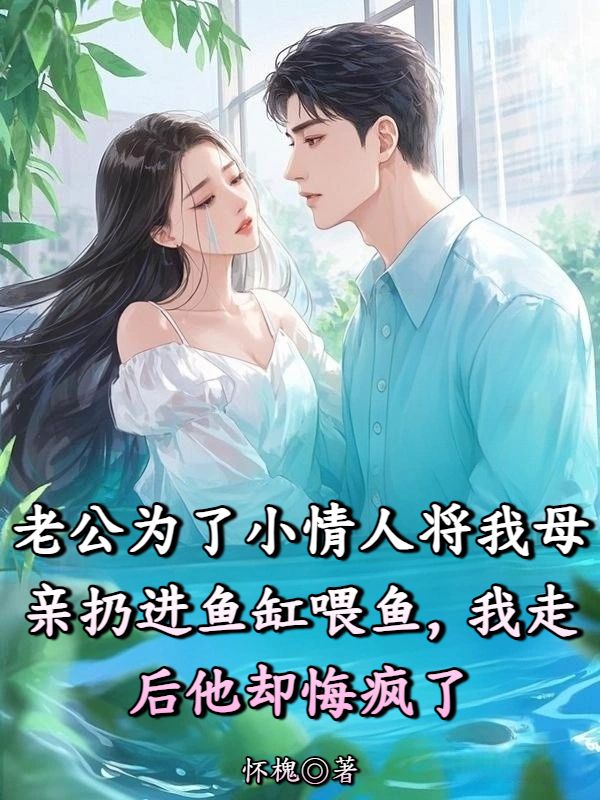 老公為了小情人將我母親丟進魚缸喂魚，我走後他卻悔瘋了