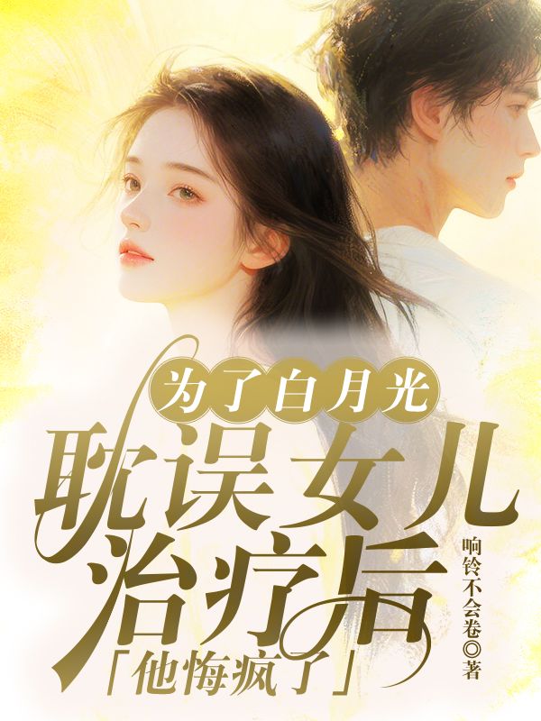 為了白月光耽誤女兒治療後，他悔瘋了
