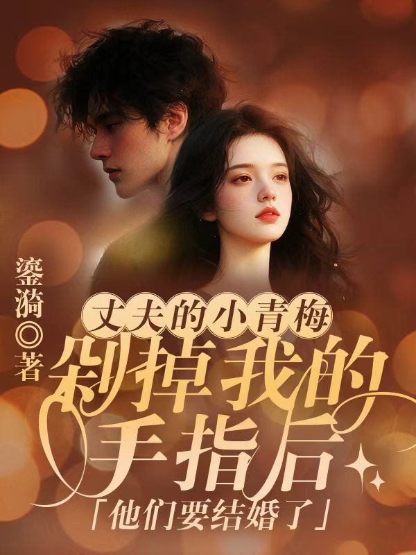 丈夫的小青梅剁掉我的手指後，他們要結婚了