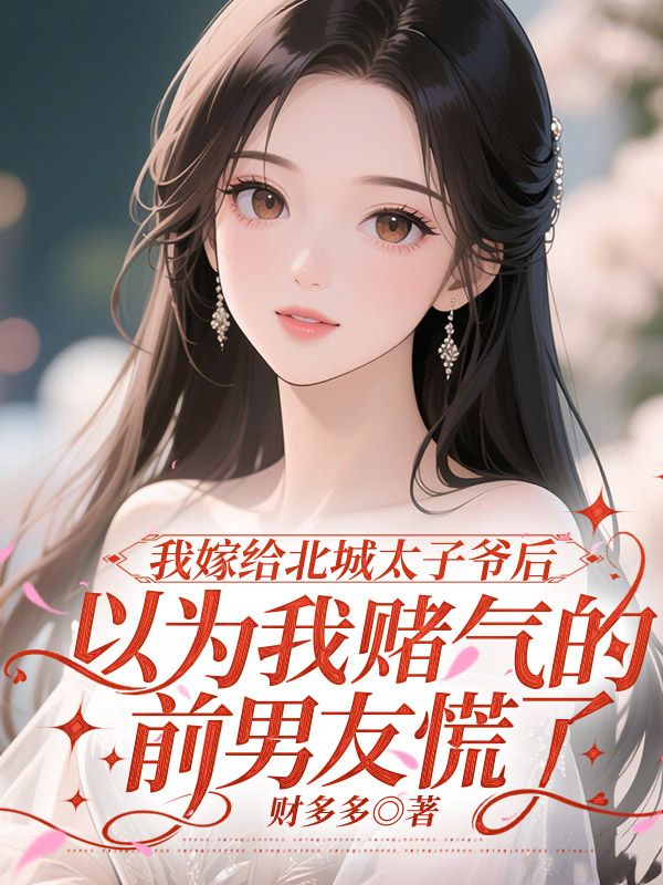 我嫁給北城太子爺後，以為我賭氣的前男友慌了
