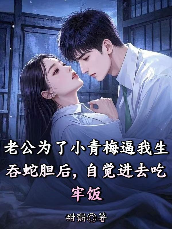 老公為了小青梅逼我生吞蛇膽後，自覺進去吃牢飯