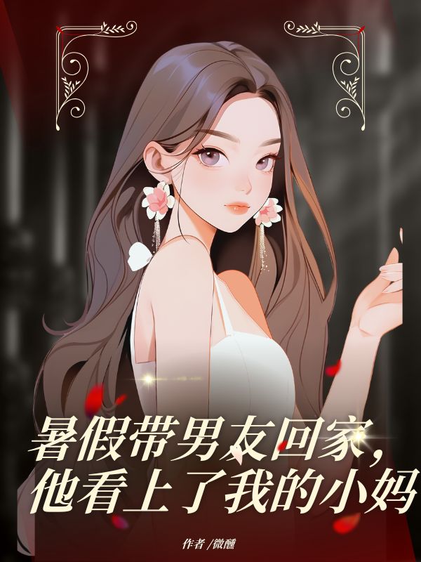 暑假帶男友回家，他看上了我的小媽