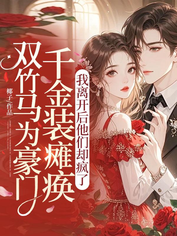 雙竹馬為豪門千金裝癱瘓，我離開後他們卻瘋了