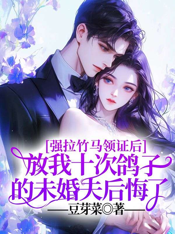 強拉竹馬領證後，放我十次鴿子的未婚夫後悔了