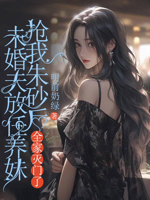 未婚夫放任養妹搶我朱砂後，全家滅門了