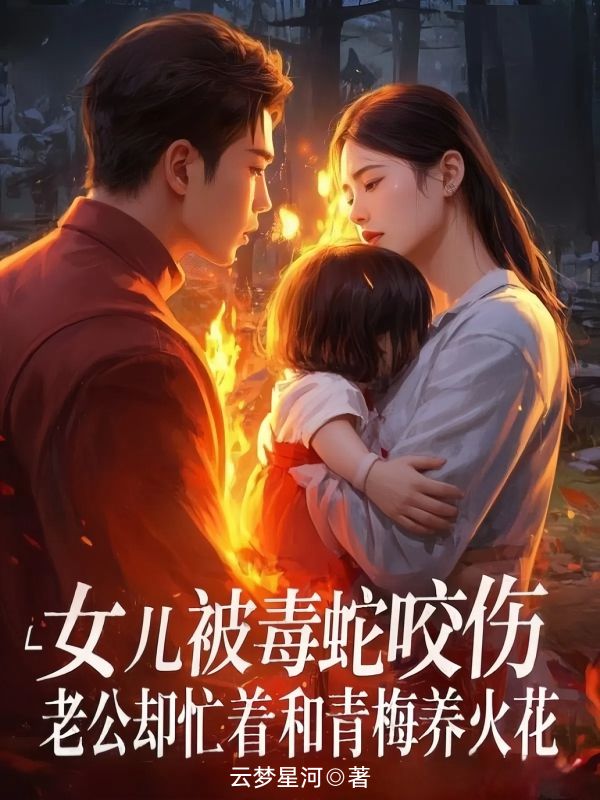 女兒被毒蛇咬傷，老公卻忙著和青梅養火花