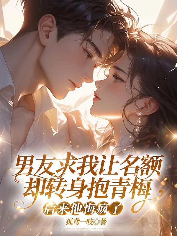 男友求我讓名額卻轉身抱青梅，後來他悔瘋了