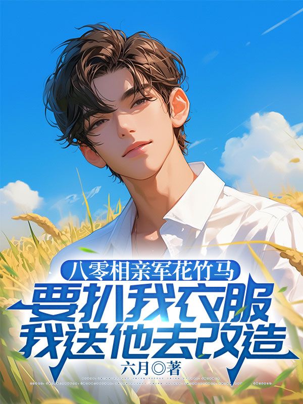 八零相親軍花竹馬要扒我衣服，我送他去改造