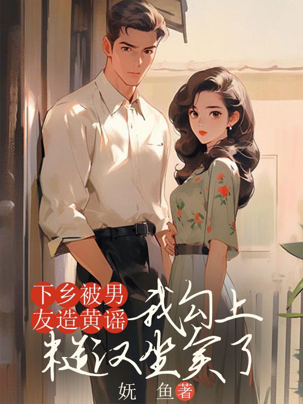 下鄉被男友造黃謠，我勾上糙漢坐實了