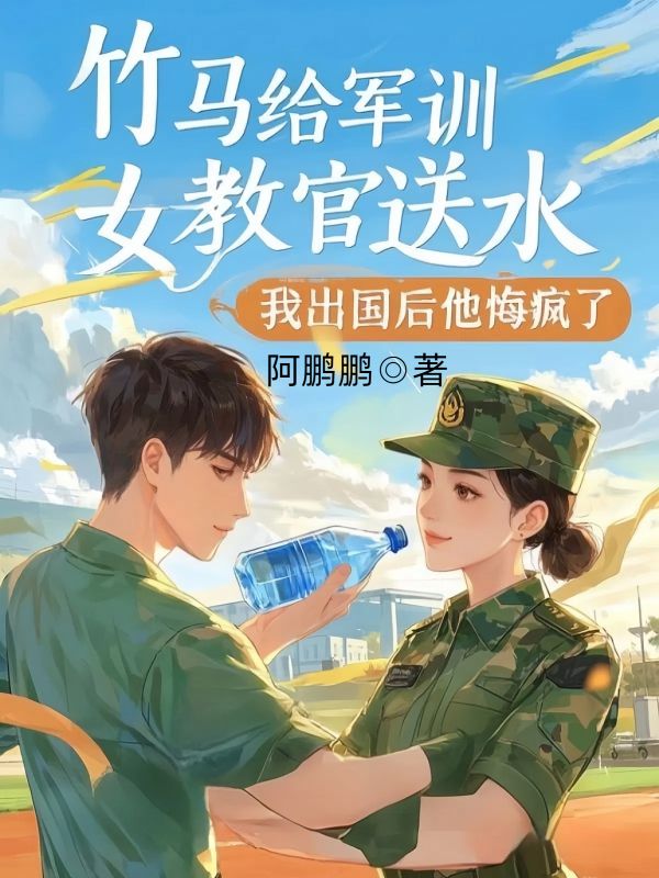 竹馬給軍訓女教官送水，我出國後他悔瘋了