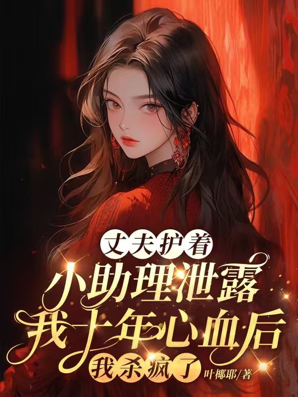 丈夫護著小助理泄露我十年心血後，我殺瘋了