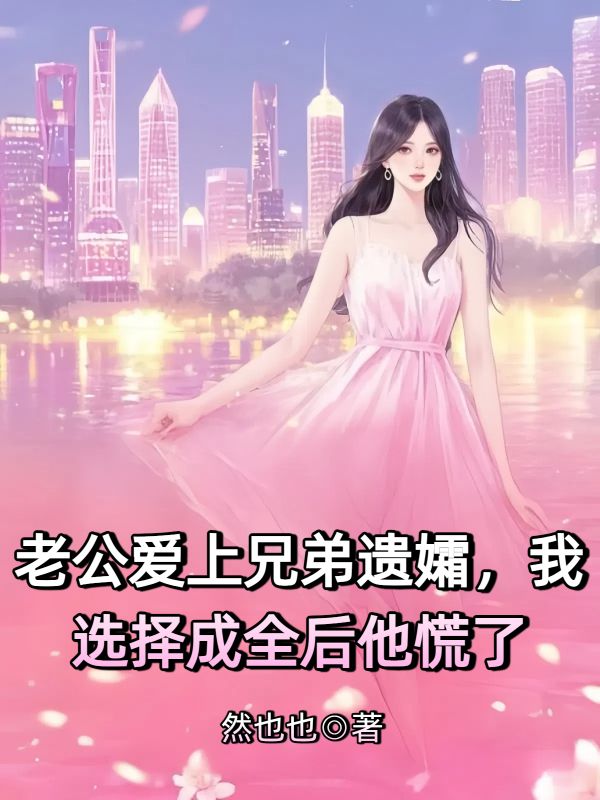 老公愛上兄弟遺孀，我選擇成全後他慌了