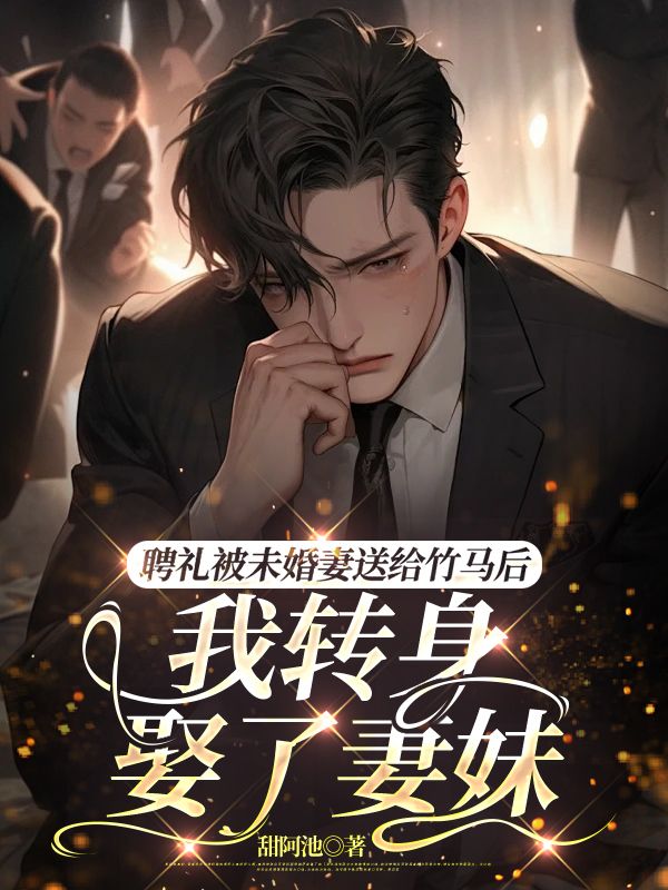 聘禮被未婚妻送給竹馬後，我轉身娶了妻妹