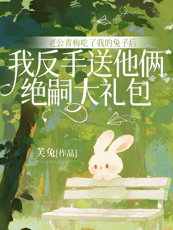 老公青梅吃了我的兔子後，我反手送他倆絕嗣大禮包