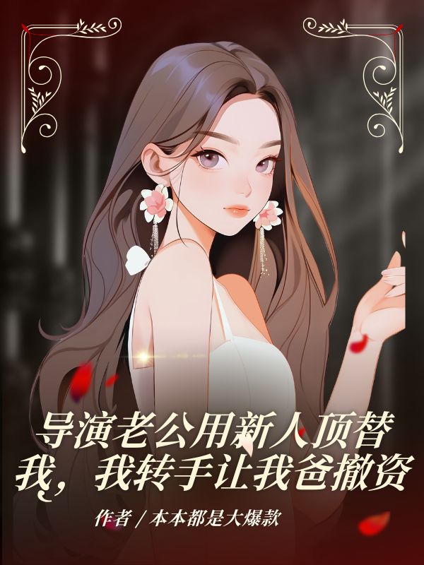 導演老公用新人頂替我，我轉手讓我爸撤資