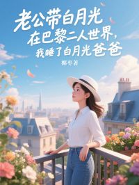 老公帶白月光在巴黎二人世界，我睡了白月光爸爸