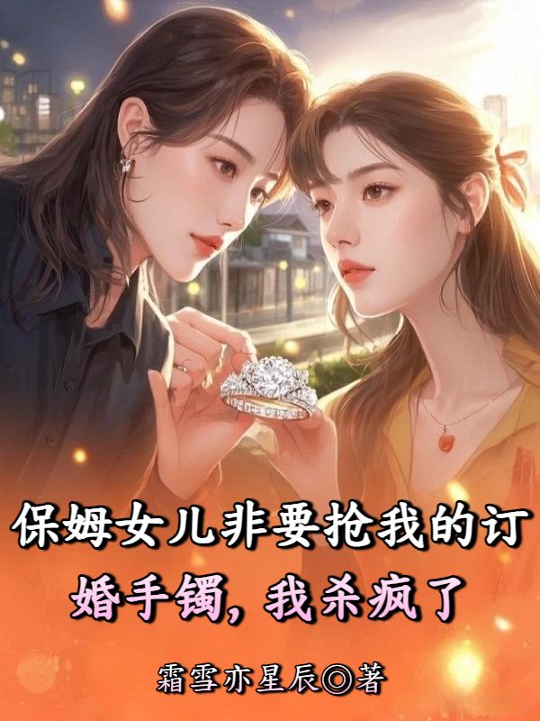 保姆女兒非要搶我的訂婚手鐲，我殺瘋了
