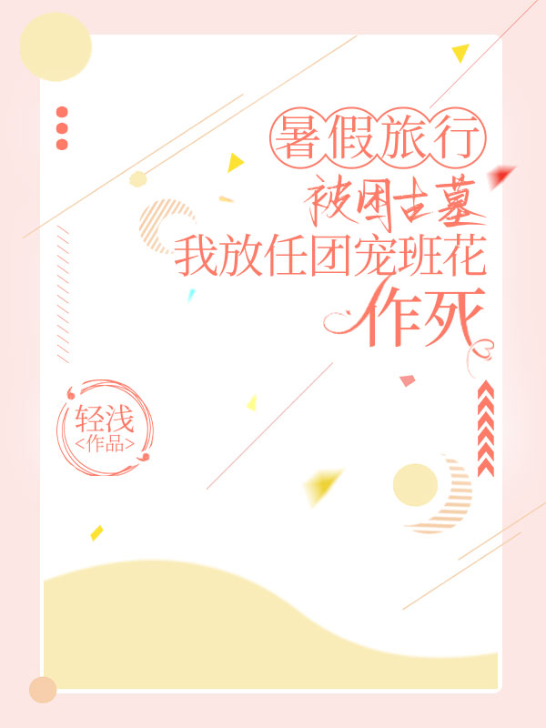 暑假旅行被困古墓，我放任團寵班花作死