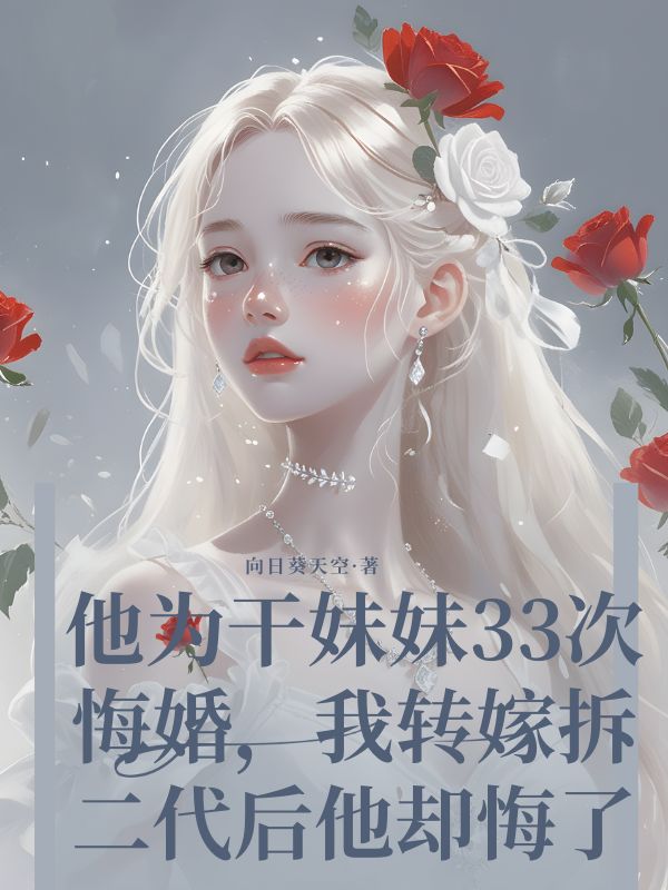 他為幹妹妹33次悔婚，我轉嫁拆二代後他卻悔了