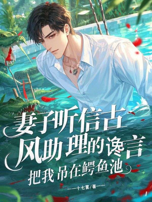 妻子聽信古風助理的讒言，把我吊在鱷魚池