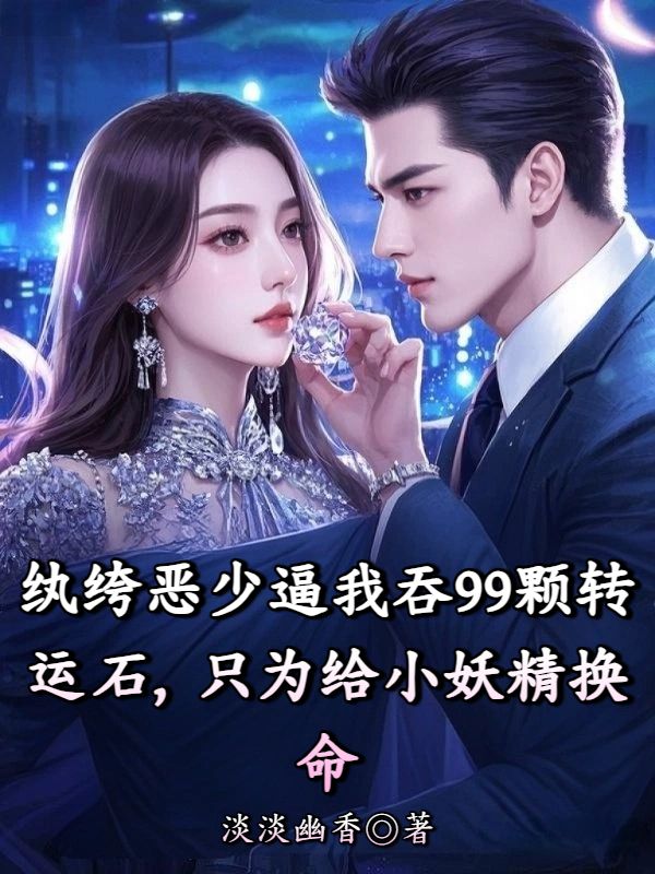 紈絝惡少逼我吞99顆轉運石，隻為給小妖精換命