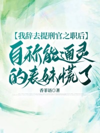 我辭去提刑官之職後，自稱能通靈的表妹慌了