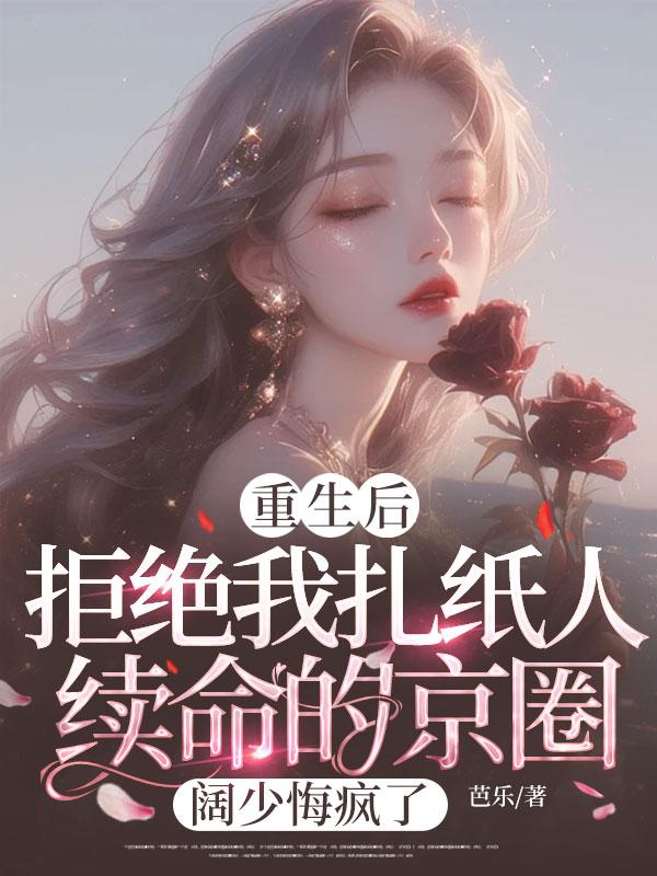 重生後，拒絕我紮紙人續命的京圈闊少悔瘋了