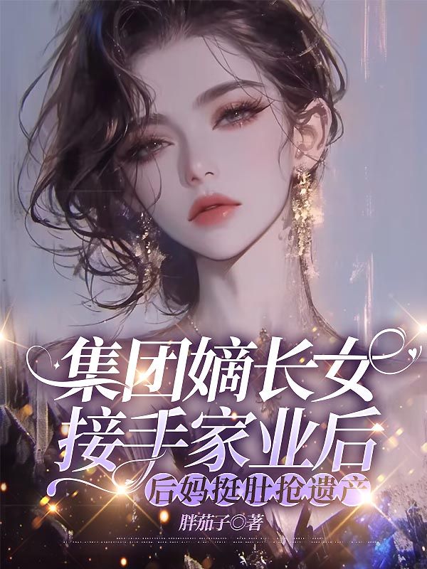 集團嫡長女接手家業後，後媽挺肚搶遺產