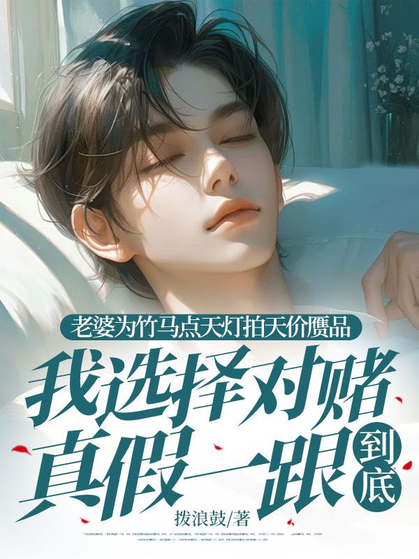 老婆為竹馬點天燈拍天價贗品，我選擇對賭真假一跟到底