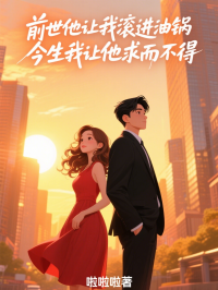 前世他讓我滾進油鍋，今生我讓他求而不得