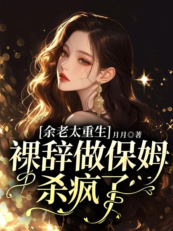 餘老太重生，裸辭做保姆殺瘋了