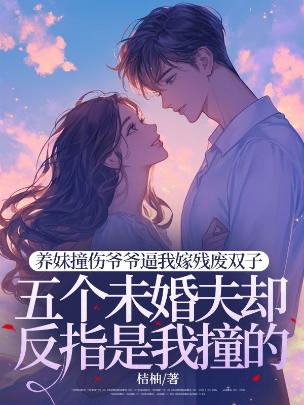 養妹撞傷爺爺逼我嫁殘廢雙子，五個未婚夫卻反指是我撞的