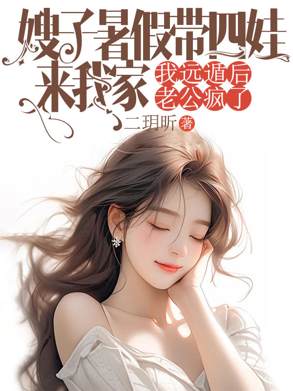 嫂子暑假帶四娃來我家，我遠遁後老公瘋了