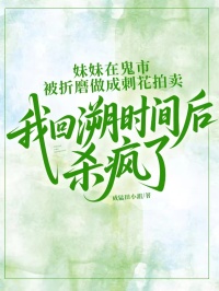 妹妹在鬼市被折磨做成刺花拍賣，我回溯時間後殺瘋了