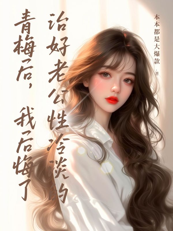 治好老公性冷淡的青梅後，我後悔了