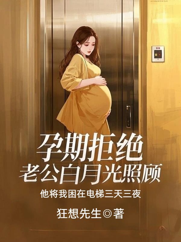 孕期拒絕老公白月光照顧，他將我困在電梯三天三夜