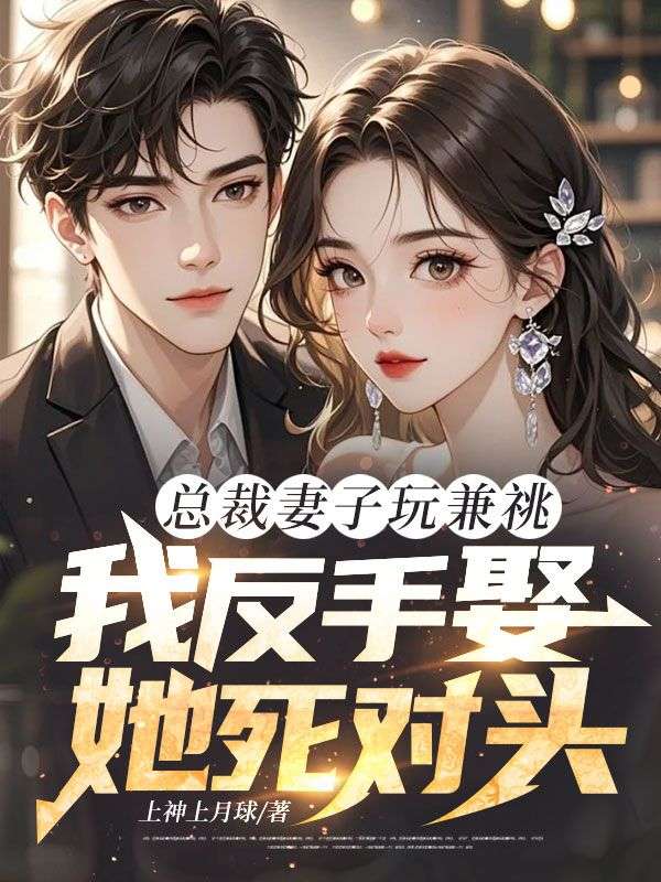總裁妻子玩兼祧，我反手娶她死對頭