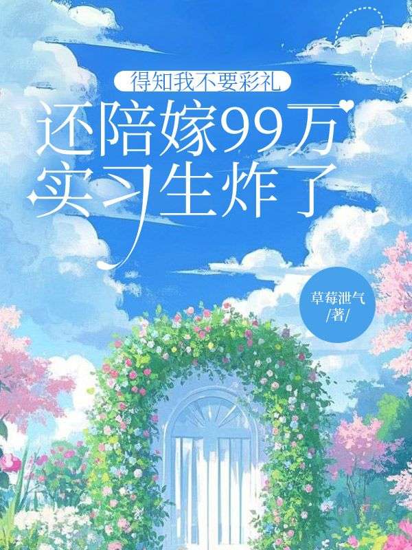 得知我不要彩禮還陪嫁99萬，實習生炸了