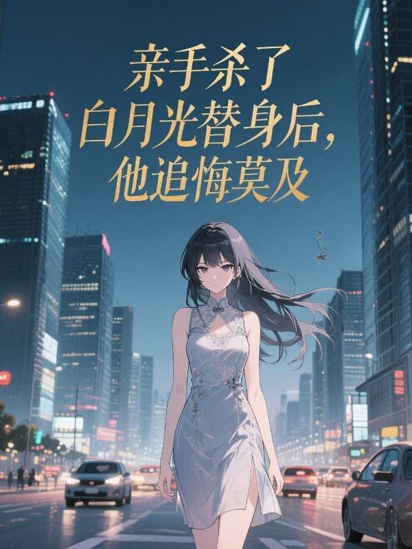 親手殺了白月光替身後，他追悔莫及