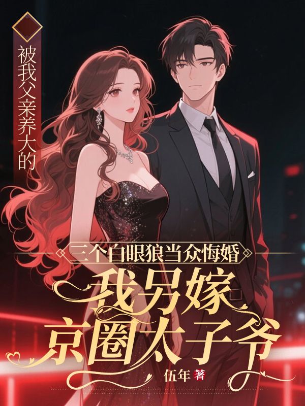 被我父親養大的三個白眼狼當眾悔婚，我另嫁京圈太子爺。