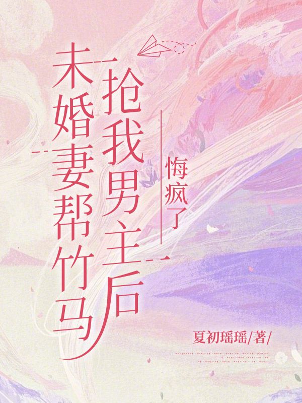 未婚妻幫竹馬搶我男主後悔瘋了