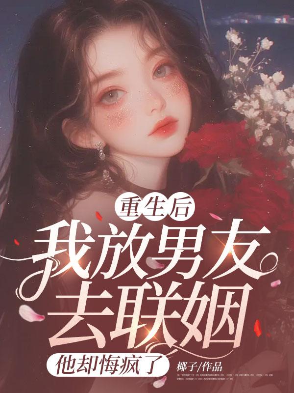 重生後我放男友去聯姻，他卻悔瘋了